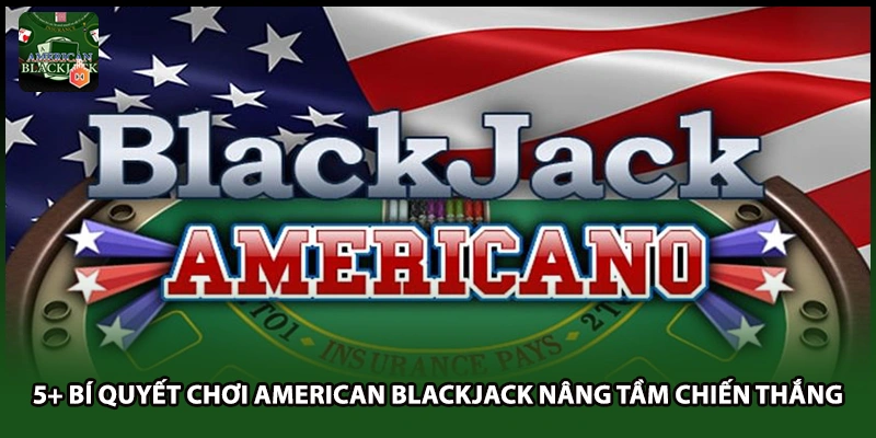 5+ Bí Quyết Chơi American Blackjack Nâng Tầm Chiến Thắng
