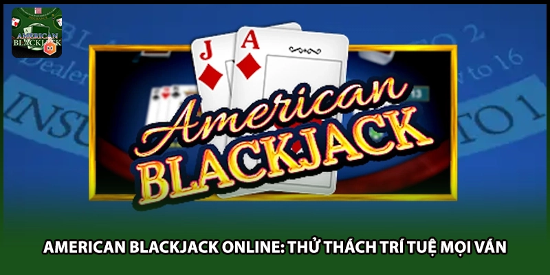 American Blackjack Online: Thử Thách Trí Tuệ Mọi Ván