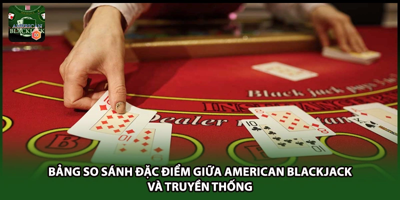 Bảng so sánh đặc điểm giữa American blackjack và truyền thống