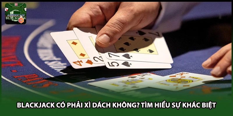 Blackjack Có Phải Xì Dách Không? Tìm Hiểu Sự Khác Biệt