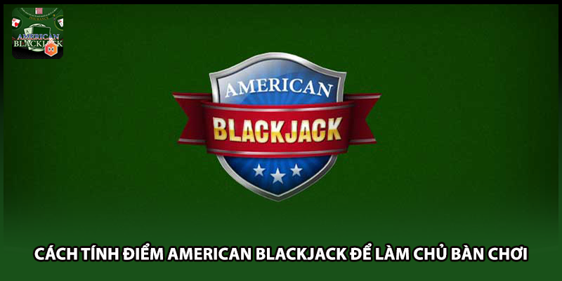 Cách Tính Điểm American Blackjack Để Làm Chủ Bàn Chơi