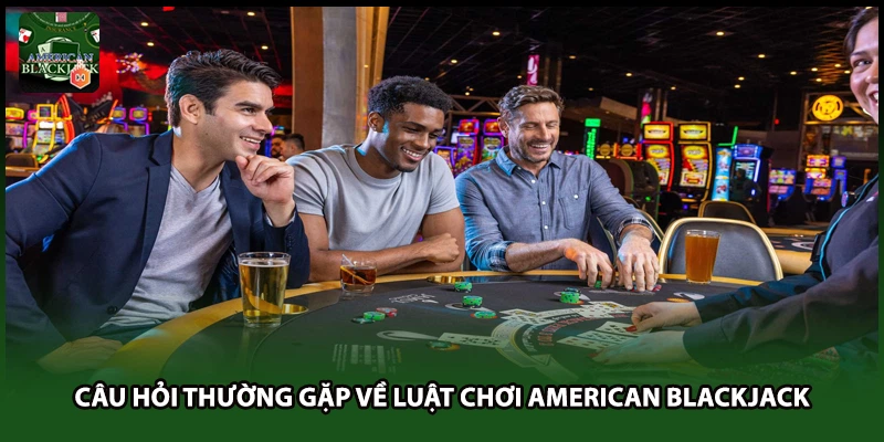 Câu hỏi thường gặp về luật chơi American Blackjack