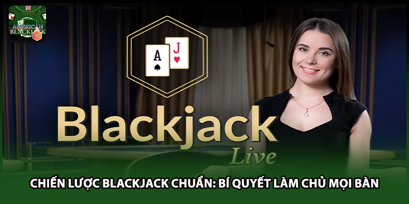 Chiến Lược Blackjack Chuẩn: Bí Quyết Làm Chủ Mọi Bàn