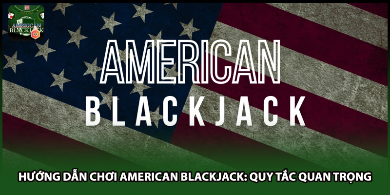 Hướng Dẫn Chơi American Blackjack: Quy Tắc Quan Trọng