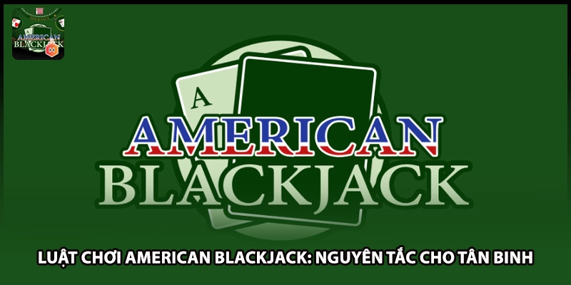 Luật Chơi American Blackjack: Nguyên Tắc Cho Tân Binh