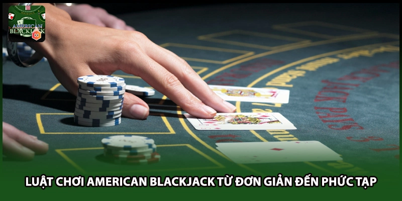 Luật chơi American Blackjack từ đơn giản đến phức tạp