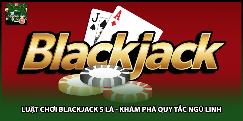 Luật Chơi Blackjack 5 Lá - Khám Phá Quy Tắc Ngũ Linh