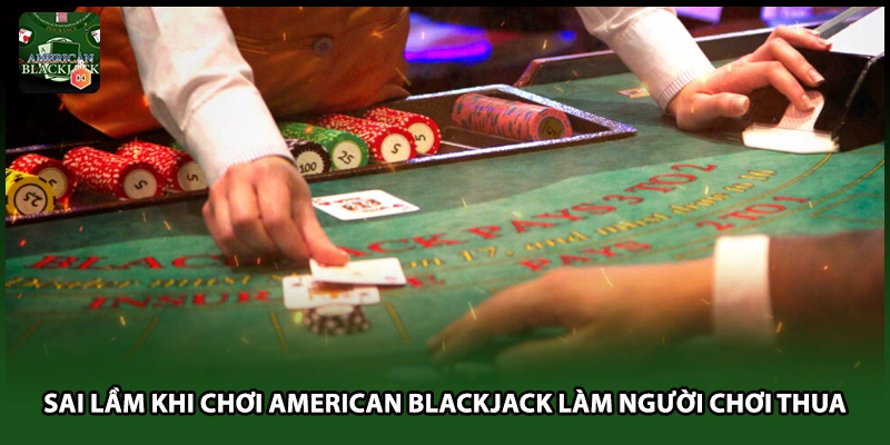 Sai Lầm Khi Chơi American Blackjack Làm Người Chơi Thua
