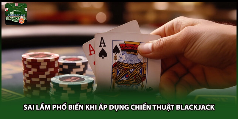 Sai lầm phổ biến khi áp dụng chiến thuật Blackjack
