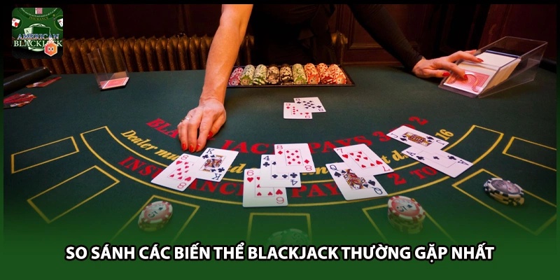 So sánh các biến thể Blackjack thường gặp nhất