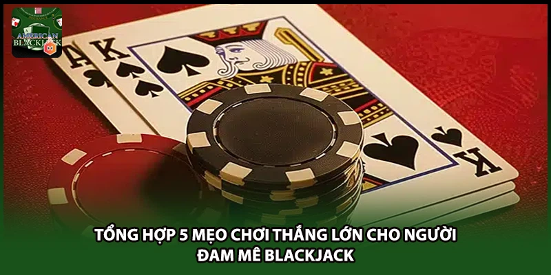 Tổng Hợp 5 Mẹo Chơi Thắng Lớn Cho Người Đam Mê Blackjack
