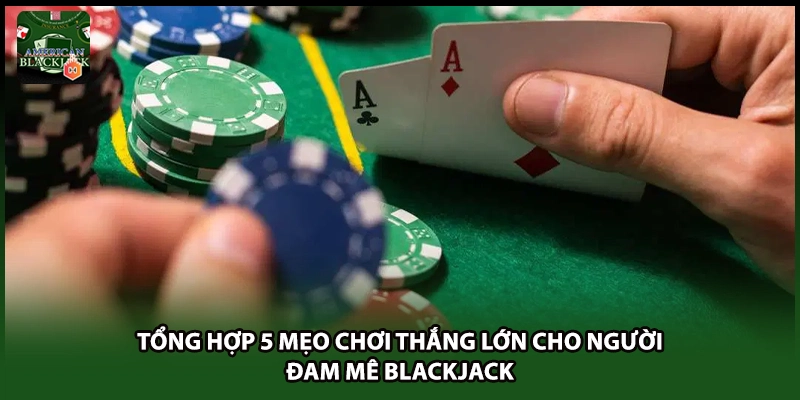 Tổng hợp 5 mẹo chơi thắng lớn của chuyên gia Blackjack